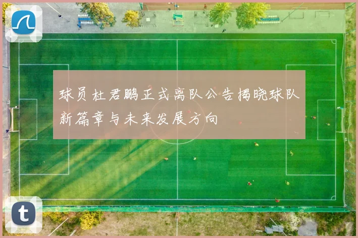球员杜君鹏正式离队公告揭晓球队新篇章与未来发展方向