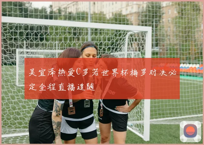吴宜泽热爱C罗若世界杯梅罗对决必定全程直播追随