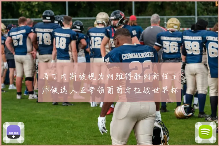 马丁内斯被视为利雅得胜利新任主帅候选人正带领葡萄牙征战世界杯