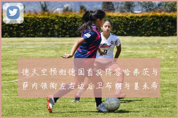 德天空预测德国首发阵容哈弗茨与萨内领衔左右边后卫布朗与基米希出战