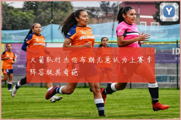 火箭队对杰伦布朗无意认为上赛季阵容极其奇葩
