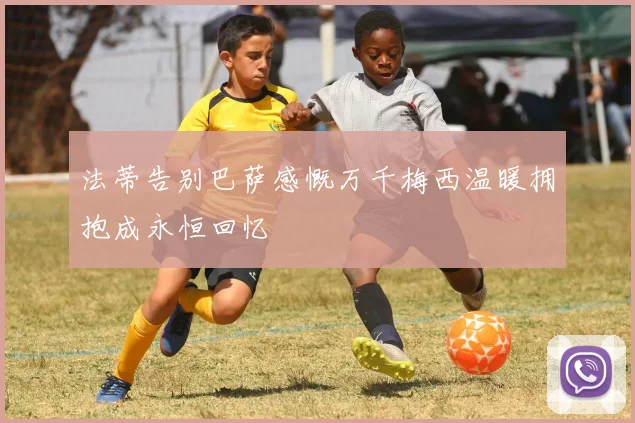 法蒂告别巴萨感慨万千梅西温暖拥抱成永恒回忆