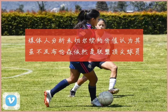 媒体人分析米切尔续约价值认为其虽不及布伦森依然是联盟顶尖球员