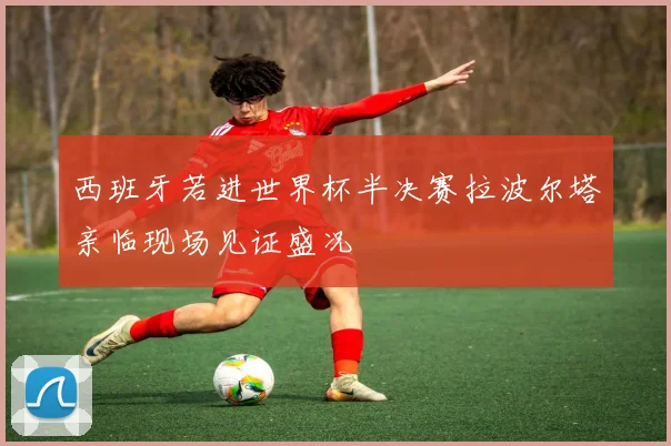 西班牙若进世界杯半决赛拉波尔塔亲临现场见证盛况