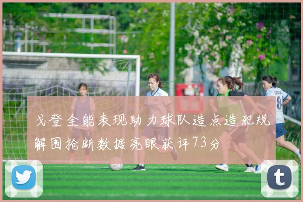 戈登全能表现助力球队造点造犯规解围抢断数据亮眼获评73分