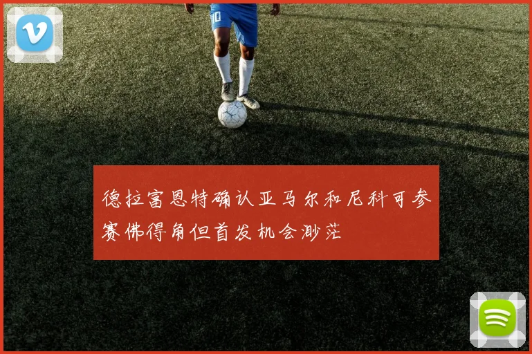 德拉富恩特确认亚马尔和尼科可参赛佛得角但首发机会渺茫