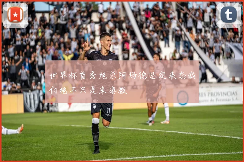 世界杯首秀绝杀阿玛德坚定表态我们绝不只是来凑数