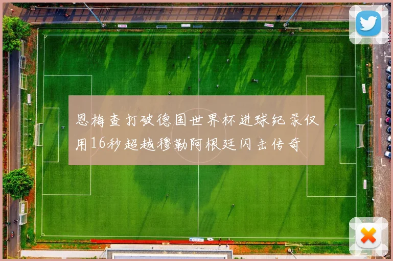 恩梅查打破德国世界杯进球纪录仅用16秒超越穆勒阿根廷闪击传奇