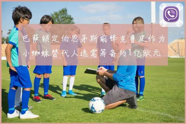 巴萨锁定伯恩茅斯前锋克鲁皮作为小蜘蛛替代人选需筹备约1亿欧元