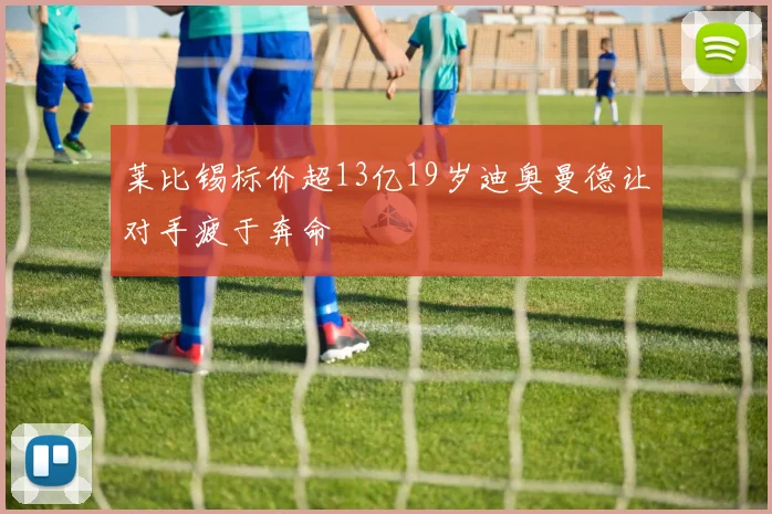 莱比锡标价超13亿19岁迪奥曼德让对手疲于奔命