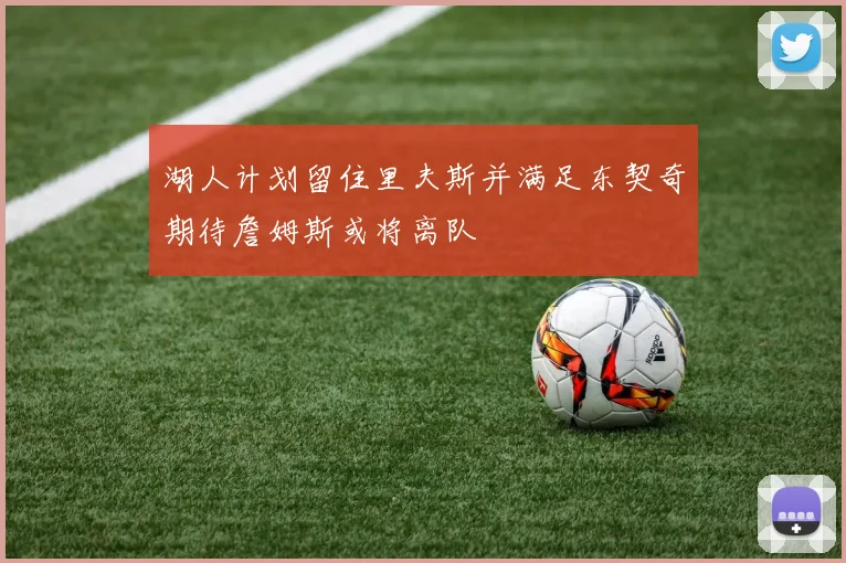 湖人计划留住里夫斯并满足东契奇期待詹姆斯或将离队