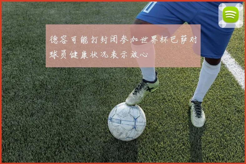 德容可能打封闭参加世界杯巴萨对球员健康状况表示放心